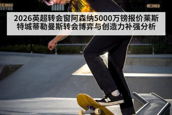 2026英超转会窗阿森纳5000万镑报价莱斯特城蒂勒曼斯转会博弈与创造力补强分析