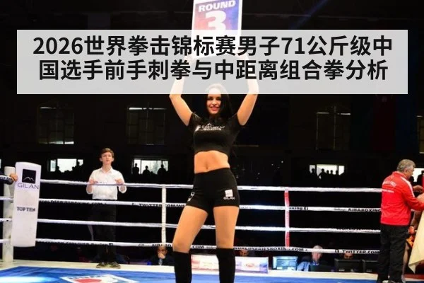 2026世界拳击锦标赛男子71公斤级中国选手前手刺拳与中距离组合拳分析