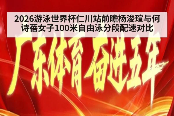 2026游泳世界杯仁川站前瞻杨浚瑄与何诗蓓女子100米自由泳分段配速对比