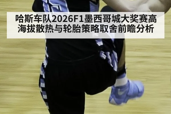 哈斯车队2026F1墨西哥城大奖赛高海拔散热与轮胎策略取舍前瞻分析